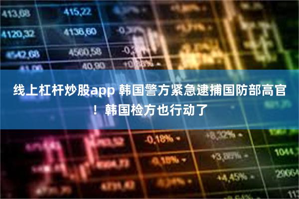 线上杠杆炒股app 韩国警方紧急逮捕国防部高官！韩国检方也行动了