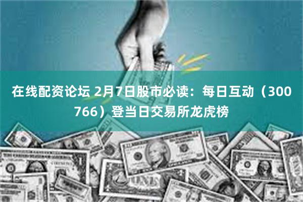在线配资论坛 2月7日股市必读：每日互动（300766）登当日交易所龙虎榜