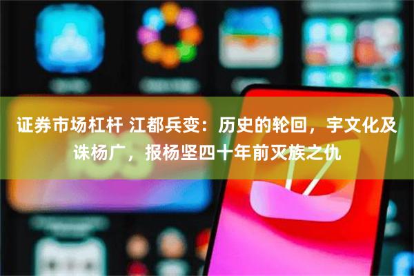 证券市场杠杆 江都兵变：历史的轮回，宇文化及诛杨广，报杨坚四十年前灭族之仇