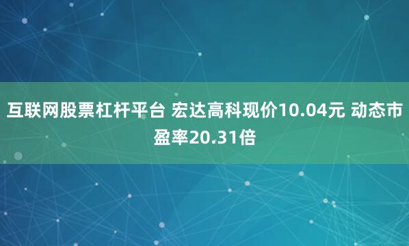 互联网股票杠杆平台 宏达高科现价10.04元 动态市盈率20.31倍