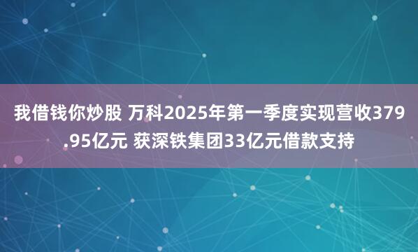 我借钱你炒股 万科2025年第一季度实现营收379.95亿元 获深铁集团33亿元借款支持
