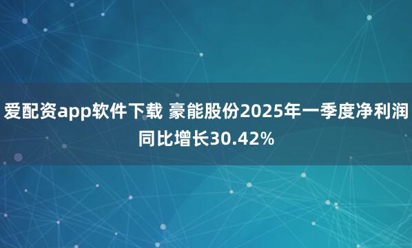 爱配资app软件下载 豪能股份2025年一季度净利润同比增长30.42%