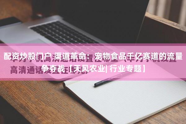 配资炒股门户 渠道革命：宠物食品千亿赛道的流量争夺战【天风农业| 行业专题】