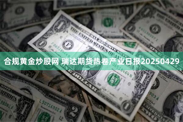 合规黄金炒股网 瑞达期货热卷产业日报20250429