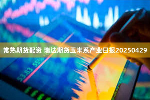 常熟期货配资 瑞达期货玉米系产业日报20250429