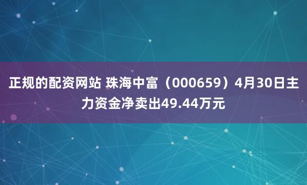 正规的配资网站 珠海中富（000659）4月30日主力资金净卖出49.44万元