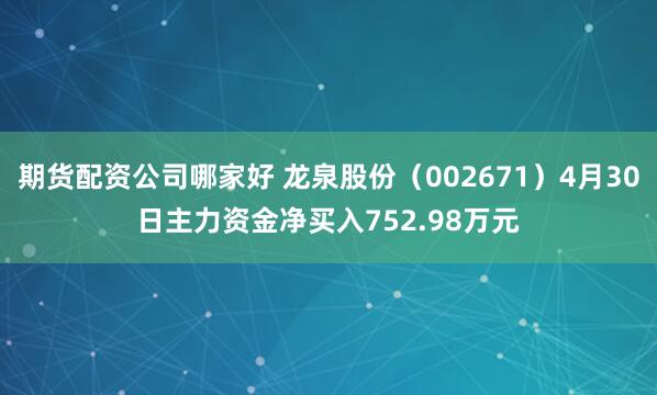 期货配资公司哪家好 龙泉股份（002671）4月30日主力资金净买入752.98万元