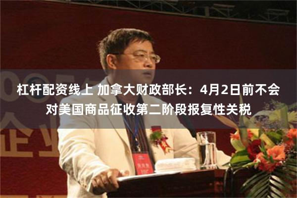 杠杆配资线上 加拿大财政部长：4月2日前不会对美国商品征收第二阶段报复性关税