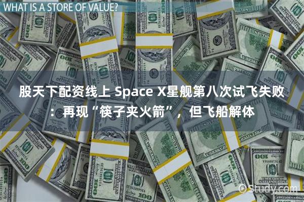 股天下配资线上 Space X星舰第八次试飞失败：再现“筷子夹火箭”，但飞船解体