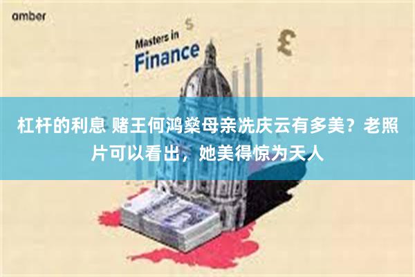 杠杆的利息 赌王何鸿燊母亲冼庆云有多美？老照片可以看出，她美得惊为天人