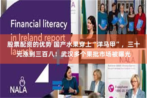 股票配资的优势 国产水果穿上“洋马甲”，三十元涨到三百八！武汉多个果批市场被曝光