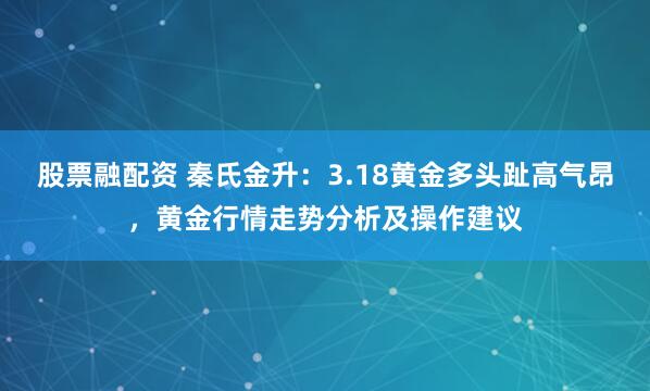 股票融配资 秦氏金升：3.18黄金多头趾高气昂，黄金行情走势分析及操作建议
