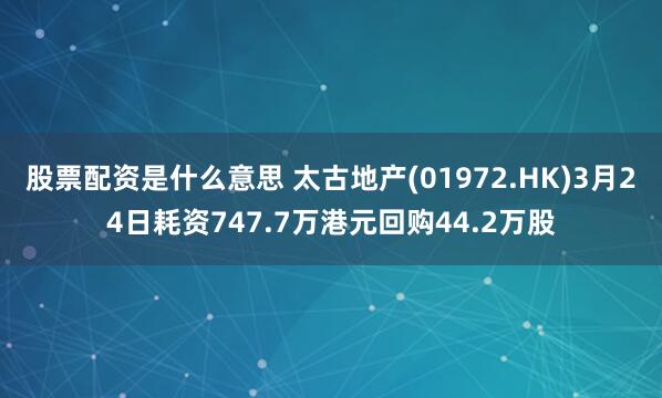 股票配资是什么意思 太古地产(01972.HK)3月24日耗资747.7万港元回购44.2万股