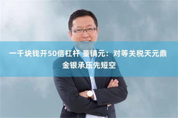一千块钱开50倍杠杆 董镇元：对等关税天元鼎 金银承压先短空