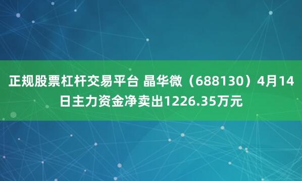 正规股票杠杆交易平台 晶华微（688130）4月14日主力资金净卖出1226.35万元