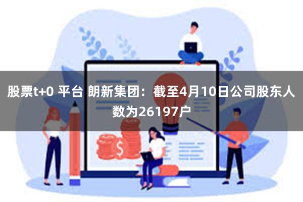股票t+0 平台 朗新集团：截至4月10日公司股东人数为26197户