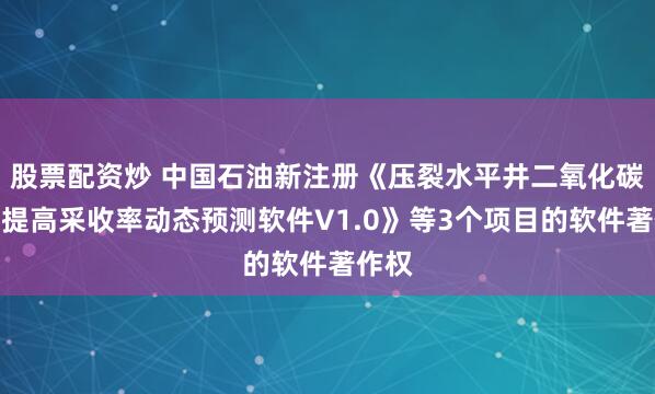 股票配资炒 中国石油新注册《压裂水平井二氧化碳吞吐提高采收率动态预测软件V1.0》等3个项目的软件著作权