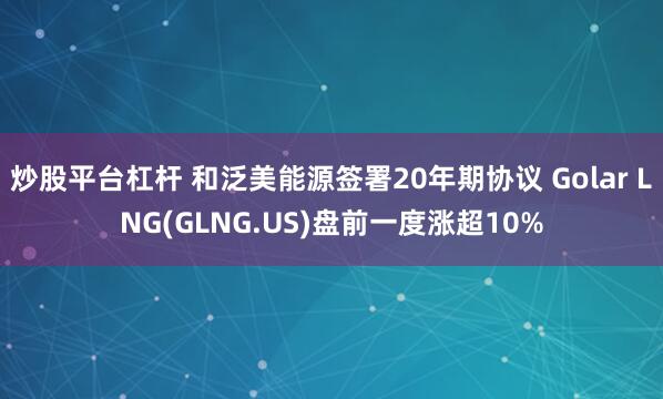 炒股平台杠杆 和泛美能源签署20年期协议 Golar LNG(GLNG.US)盘前一度涨超10%