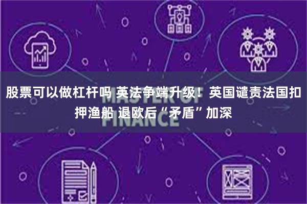 股票可以做杠杆吗 英法争端升级！英国谴责法国扣押渔船 退欧后“矛盾”加深