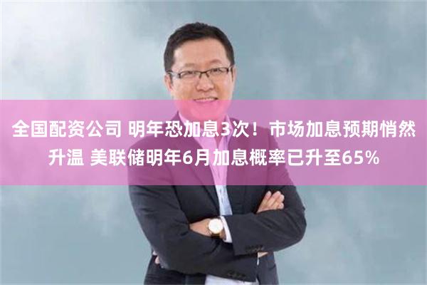 全国配资公司 明年恐加息3次！市场加息预期悄然升温 美联储明年6月加息概率已升至65%