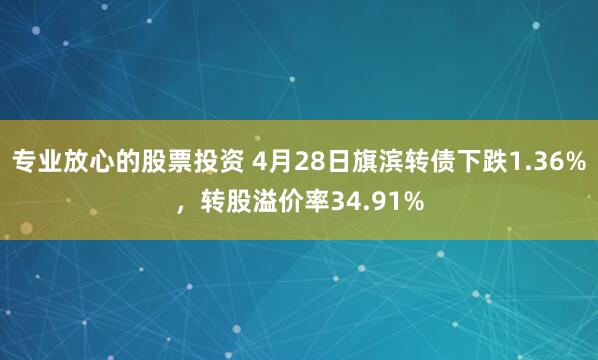 专业放心的股票投资 4月28日旗滨转债下跌1.36%，转股溢价率34.91%