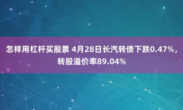 怎样用杠杆买股票 4月28日长汽转债下跌0.47%，转股溢价率89.04%