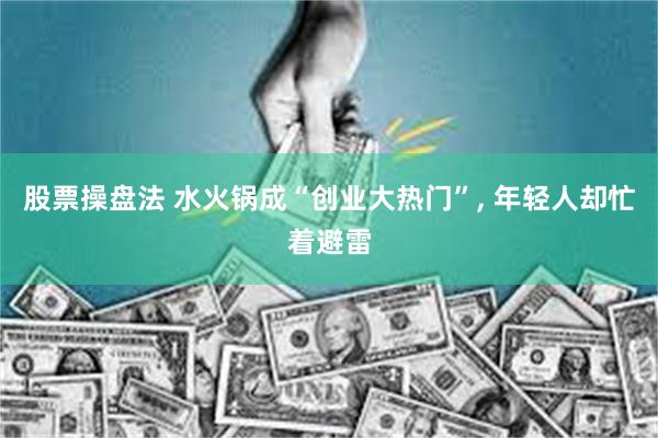 股票操盘法 水火锅成“创业大热门”, 年轻人却忙着避雷