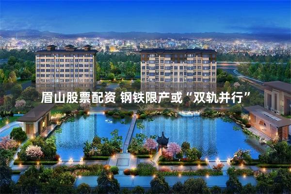 眉山股票配资 钢铁限产或“双轨并行”