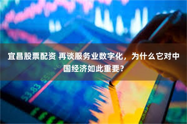 宜昌股票配资 再谈服务业数字化，为什么它对中国经济如此重要？