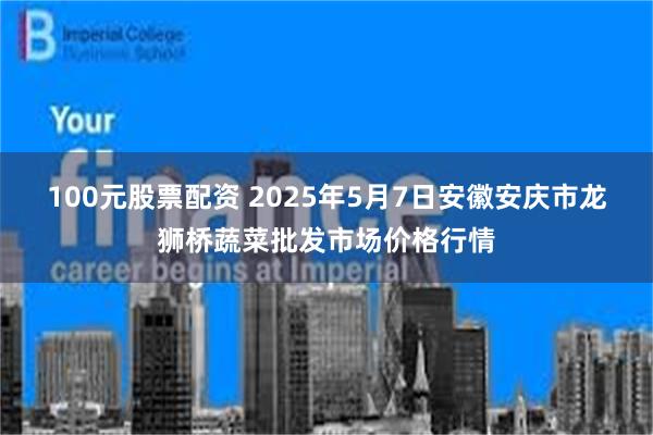 100元股票配资 2025年5月7日安徽安庆市龙狮桥蔬菜批发市场价格行情
