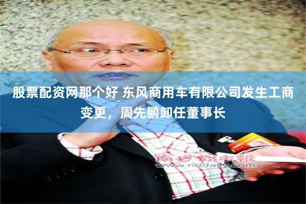 股票配资网那个好 东风商用车有限公司发生工商变更，周先鹏卸任董事长