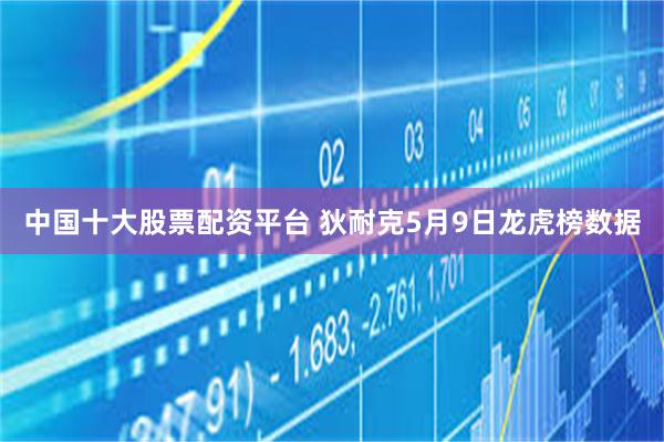 中国十大股票配资平台 狄耐克5月9日龙虎榜数据