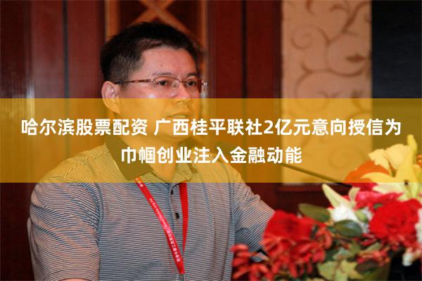 哈尔滨股票配资 广西桂平联社2亿元意向授信为巾帼创业注入金融动能
