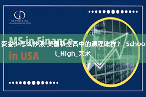 资金少怎么炒股 美国私立高中的课程咋样？_School_High_艺术