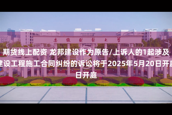 期货线上配资 龙邦建设作为原告/上诉人的1起涉及建设工程施工合同纠纷的诉讼将于2025年5月20日开庭
