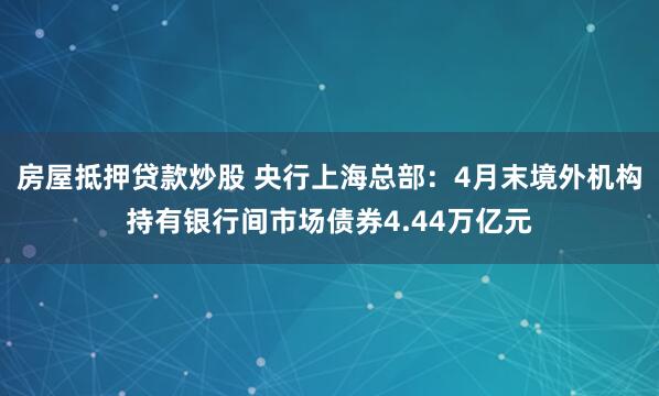 房屋抵押贷款炒股 央行上海总部：4月末境外机构持有银行间市场债券4.44万亿元