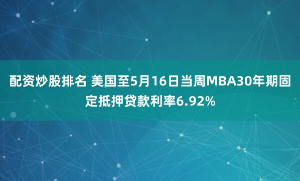 配资炒股排名 美国至5月16日当周MBA30年期固定抵押贷款利率6.92%