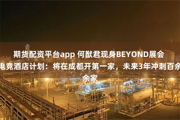 期货配资平台app 何猷君现身BEYOND展会 谈电竞酒店计划：将在成都开第一家，未来3年冲刺百余家