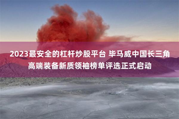 2023最安全的杠杆炒股平台 毕马威中国长三角高端装备新质领袖榜单评选正式启动