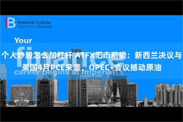 个人炒股怎么加杠杆 ATFX汇市前瞻：新西兰决议与美国4月PCE来袭、OPEC+会议撼动原油
