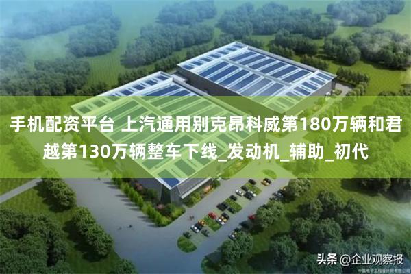 手机配资平台 上汽通用别克昂科威第180万辆和君越第130万辆整车下线_发动机_辅助_初代