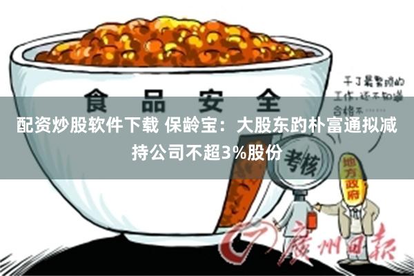 配资炒股软件下载 保龄宝：大股东趵朴富通拟减持公司不超3%股份