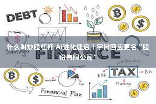 什么叫炒股杠杆 AI进化速递丨宇树回应更名“股份有限公司”