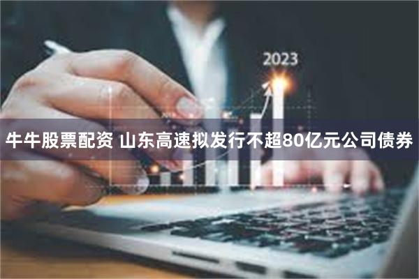 牛牛股票配资 山东高速拟发行不超80亿元公司债券