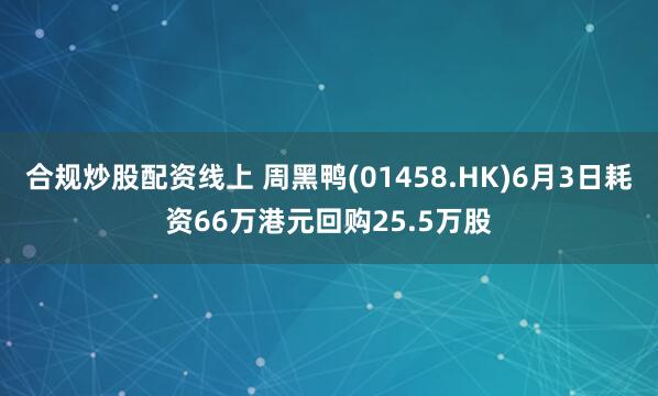 合规炒股配资线上 周黑鸭(01458.HK)6月3日耗资66万港元回购25.5万股