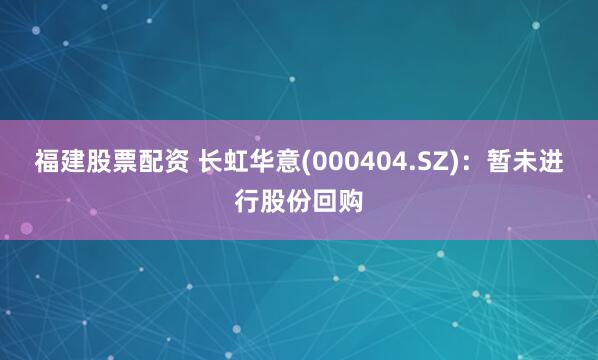 福建股票配资 长虹华意(000404.SZ)：暂未进行股份回购