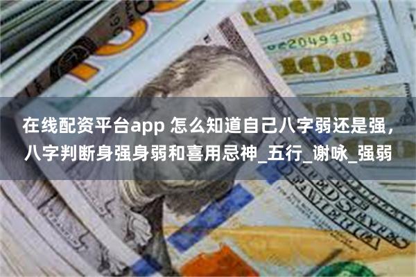 在线配资平台app 怎么知道自己八字弱还是强，八字判断身强身弱和喜用忌神_五行_谢咏_强弱