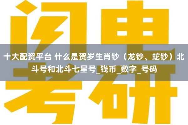 十大配资平台 什么是贺岁生肖钞（龙钞、蛇钞）北斗号和北斗七星号_钱币_数字_号码