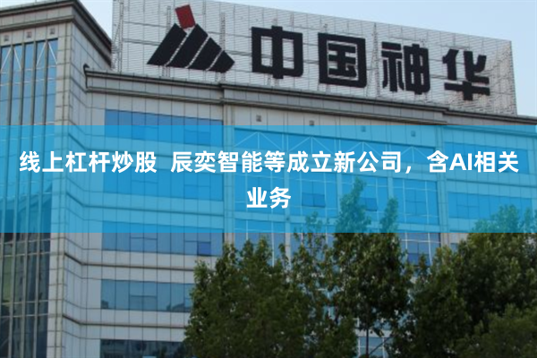 线上杠杆炒股  辰奕智能等成立新公司，含AI相关业务