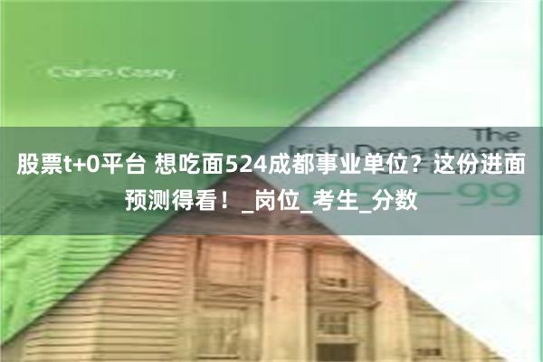 股票t+0平台 想吃面524成都事业单位？这份进面预测得看！_岗位_考生_分数